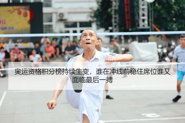奥运资格积分榜持续生变，谁在冲线前稳住席位谁又面临最后一搏